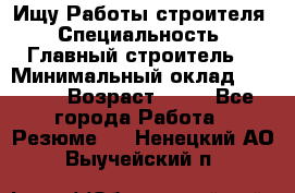 Ищу Работы строителя › Специальность ­ Главный строитель  › Минимальный оклад ­ 5 000 › Возраст ­ 30 - Все города Работа » Резюме   . Ненецкий АО,Выучейский п.